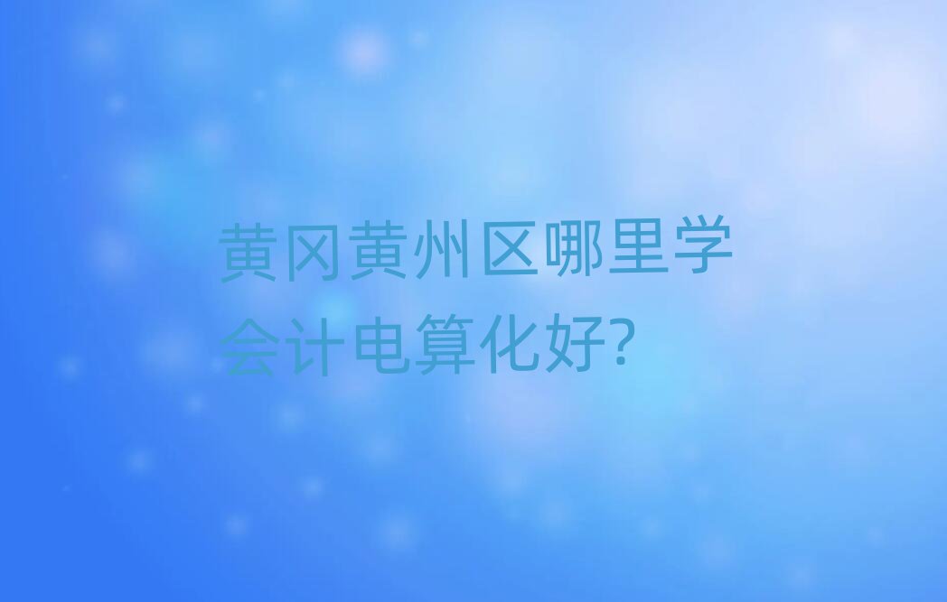 黃岡黃州區(qū)哪里學(xué)會(huì)計(jì)電算化好?