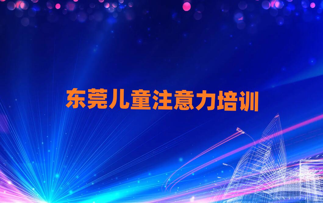 2024年東莞兒童注意力不集中培訓班多少錢實力排名名單