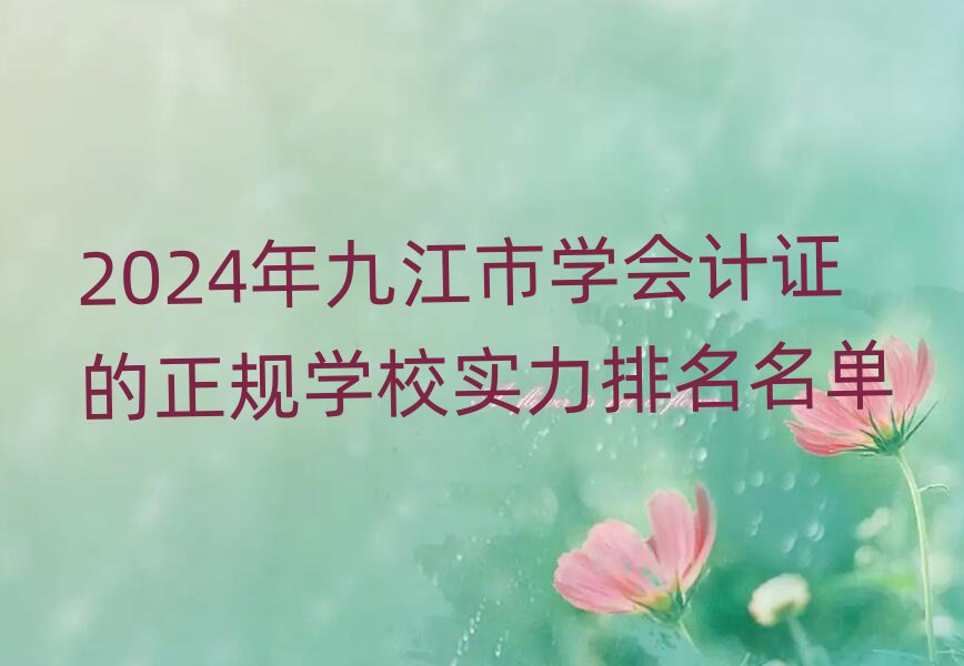 2024年九江市學(xué)會(huì)計(jì)證的正規(guī)學(xué)校實(shí)力排名名單
