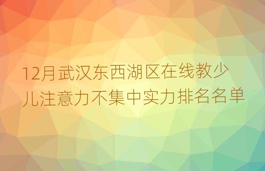 12月武漢東西湖區(qū)在線教少兒注意力不集中實力排名名單