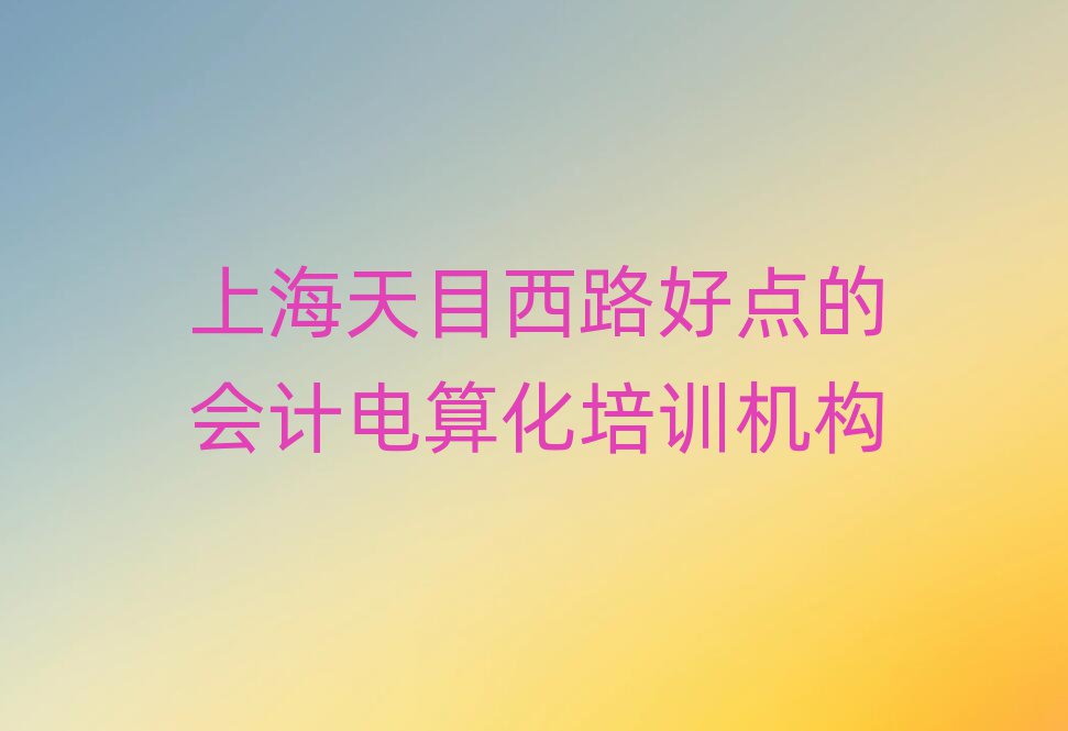 上海天目西路好點(diǎn)的會計電算化培訓(xùn)機(jī)構(gòu)