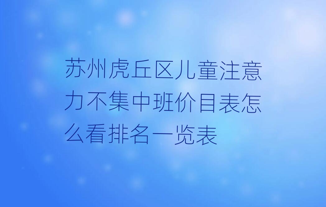 蘇州虎丘區(qū)兒童注意力不集中班價(jià)目表怎么看排名一覽表