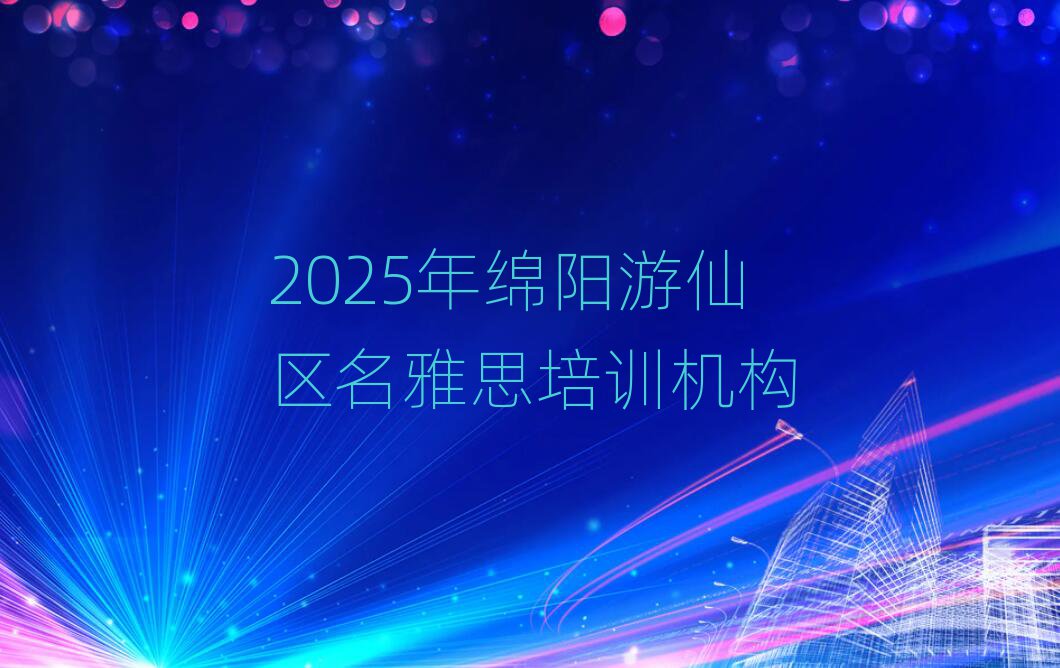 2025年綿陽游仙區(qū)名雅思培訓(xùn)機構(gòu)