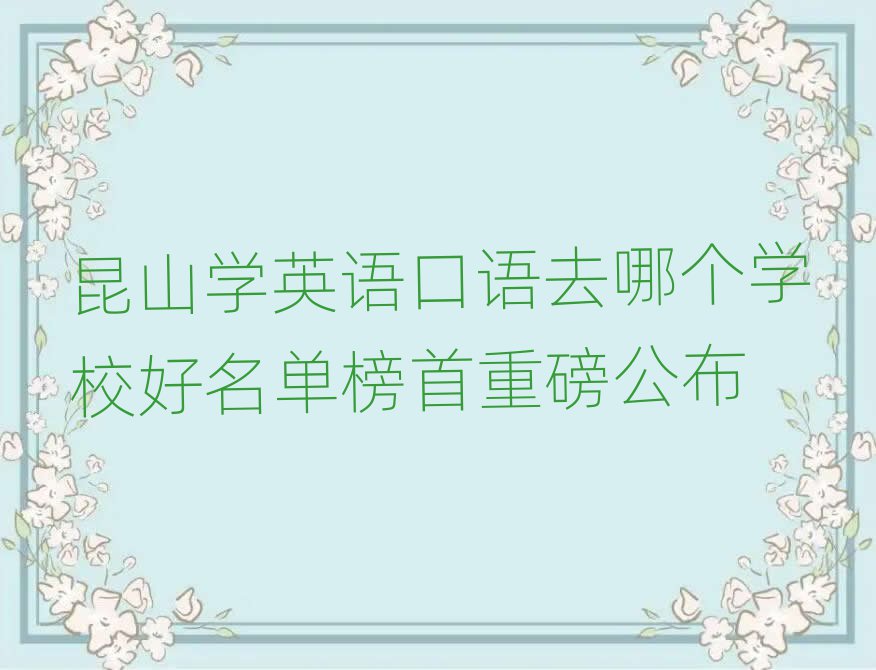 昆山學(xué)英語(yǔ)口語(yǔ)去哪個(gè)學(xué)校好名單榜首重磅公布
