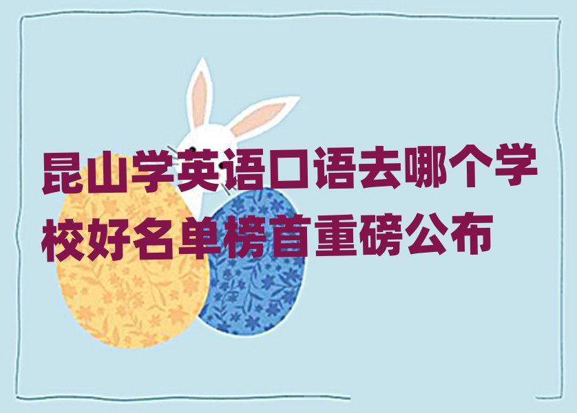 昆山學(xué)英語(yǔ)口語(yǔ)去哪個(gè)學(xué)校好名單榜首重磅公布