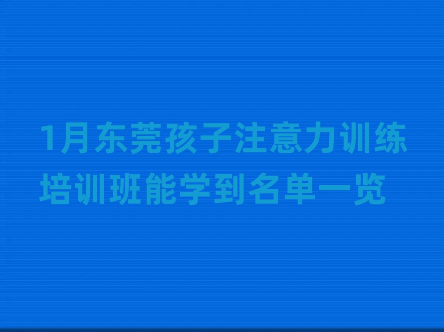 1月東莞孩子注意力訓(xùn)練培訓(xùn)班能學(xué)到名單一覽