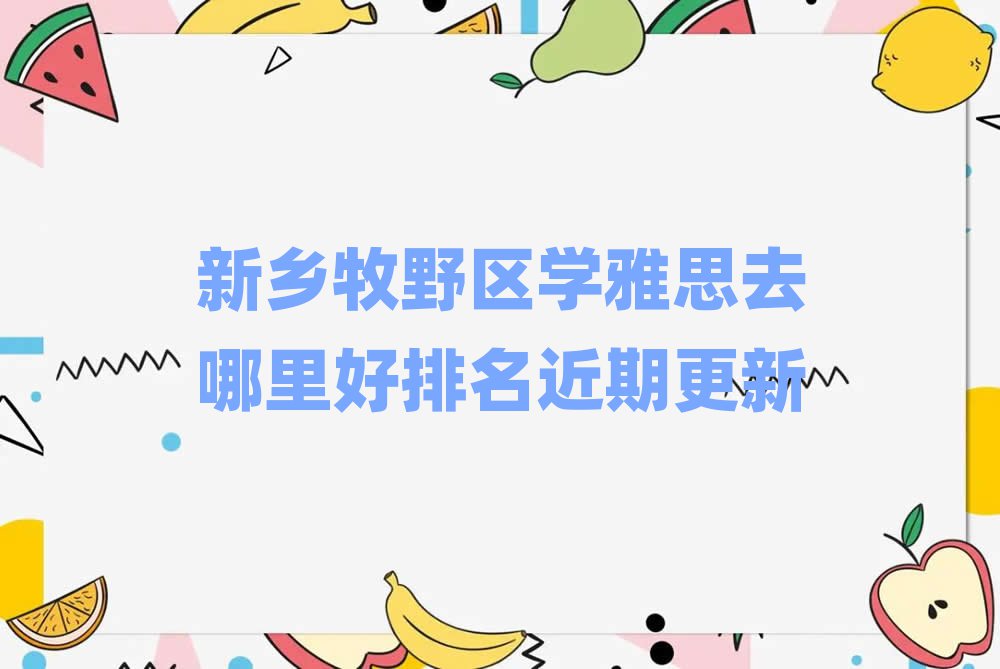 新鄉(xiāng)牧野區(qū)學(xué)雅思去哪里好排名近期更新