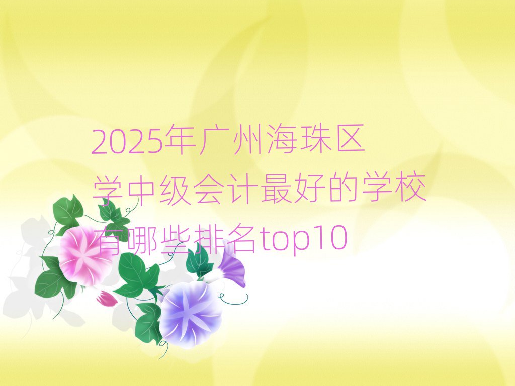2025年廣州海珠區(qū)學(xué)中級會計最好的學(xué)校有哪些排名top10