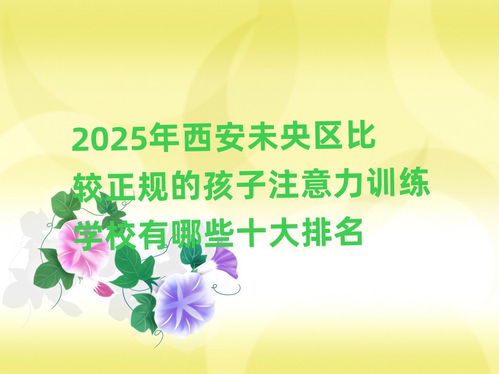 2025年西安未央?yún)^(qū)比較正規(guī)的孩子注意力訓練學校有哪些十大排名