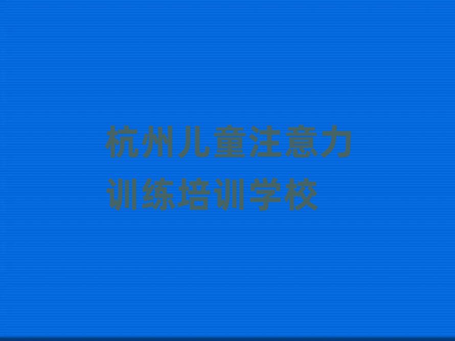 杭州濱江區(qū)有沒(méi)有兒童注意力訓(xùn)練培訓(xùn)學(xué)校排名top10