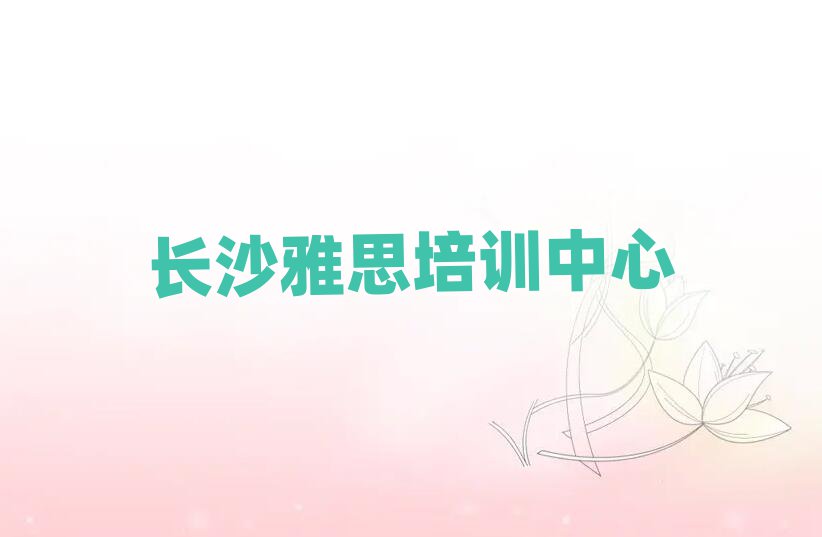 長沙專業(yè)學雅思的學校榜首今日公布一覽