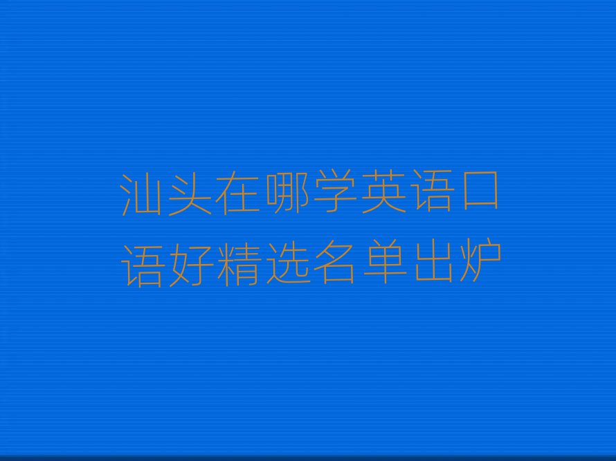 汕頭在哪學(xué)英語(yǔ)口語(yǔ)好精選名單出爐