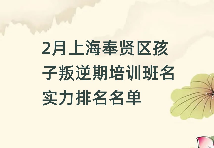 2月上海奉賢區(qū)孩子叛逆期培訓(xùn)班名實(shí)力排名名單