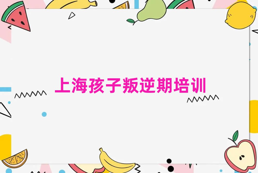 2月上海奉賢區(qū)孩子叛逆期培訓(xùn)班名實(shí)力排名名單