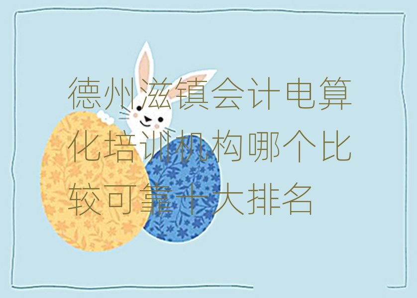 德州滋鎮(zhèn)會(huì)計(jì)電算化培訓(xùn)機(jī)構(gòu)哪個(gè)比較可靠十大排名