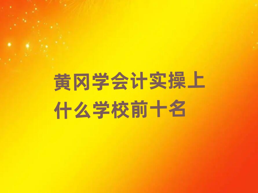 黃岡學會計實操上什么學校前十名