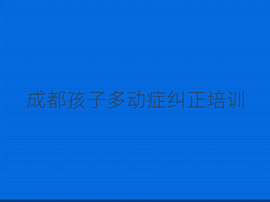 成都孩子多動(dòng)癥糾正資格培訓(xùn)十大名單排名甄選
