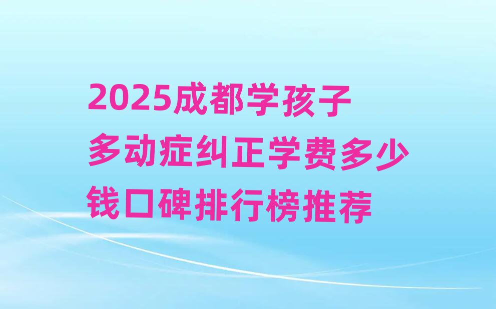 2025成都學(xué)孩子多動癥糾正學(xué)費(fèi)多少錢口碑排行榜推薦