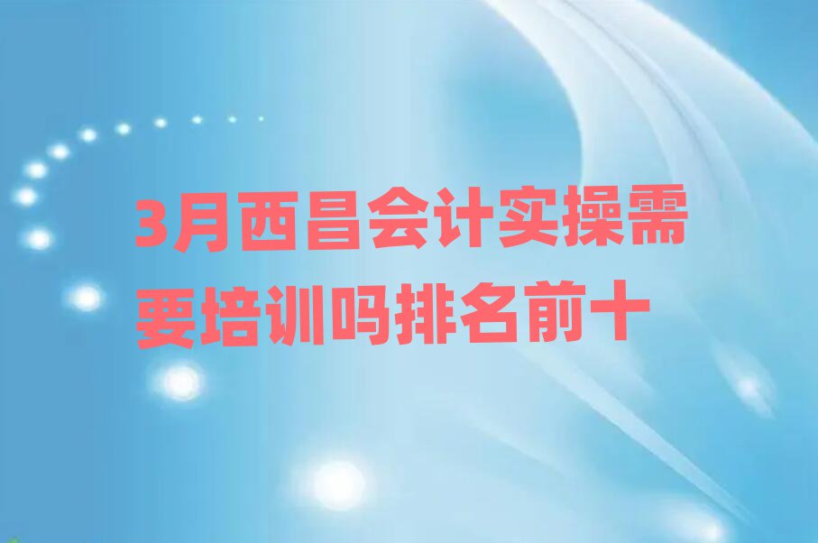 3月西昌會計實操需要培訓嗎排名前十