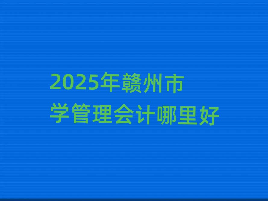 2025年贛州市學(xué)管理會(huì)計(jì)哪里好