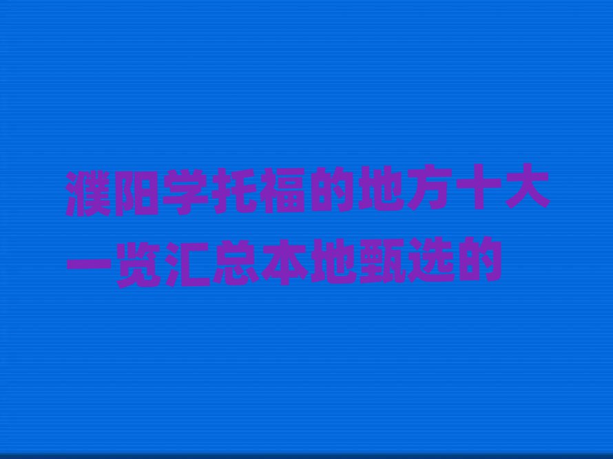 濮陽學(xué)托福的地方十大一覽匯總本地甄選的