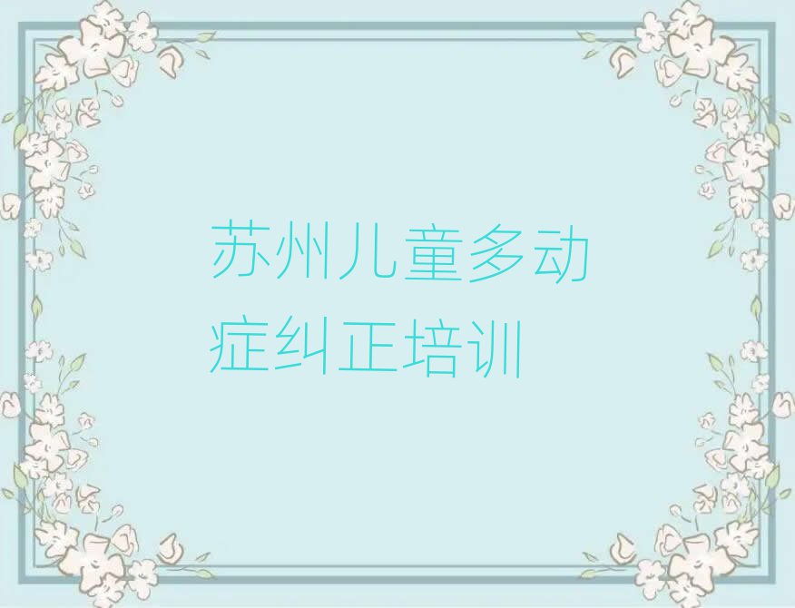 2025年蘇州虎丘區(qū)兒童多動(dòng)癥糾正的培訓(xùn)課程內(nèi)容排名一覽表