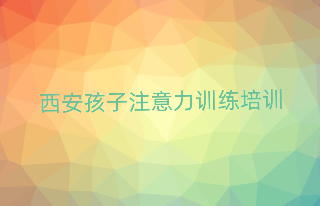 2025年西安哪家孩子注意力訓(xùn)練培訓(xùn)好