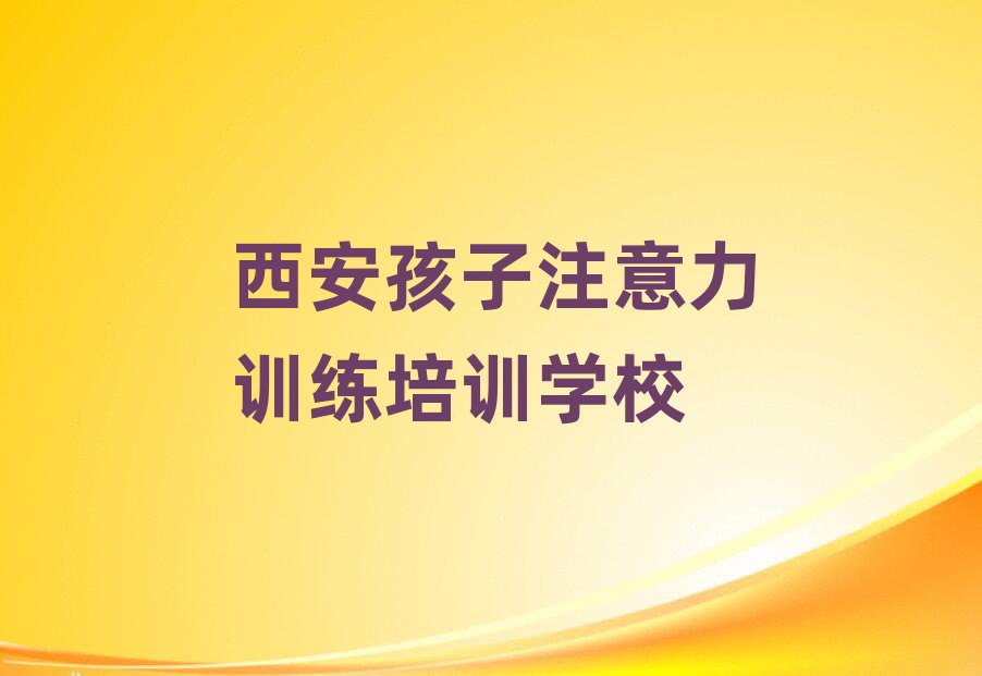 2025年西安哪家孩子注意力訓(xùn)練培訓(xùn)好