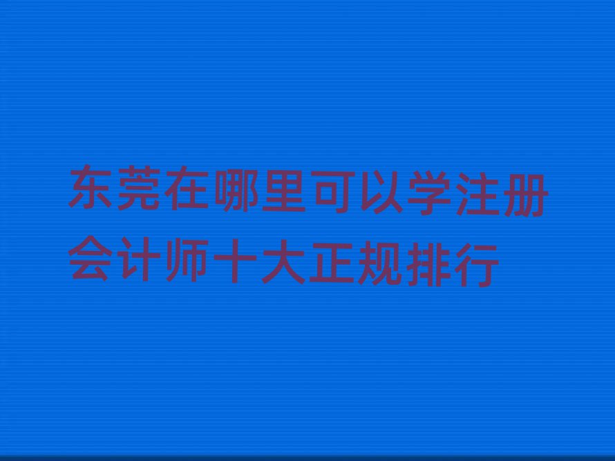 東莞在哪里可以學(xué)注冊會計(jì)師十大正規(guī)排行
