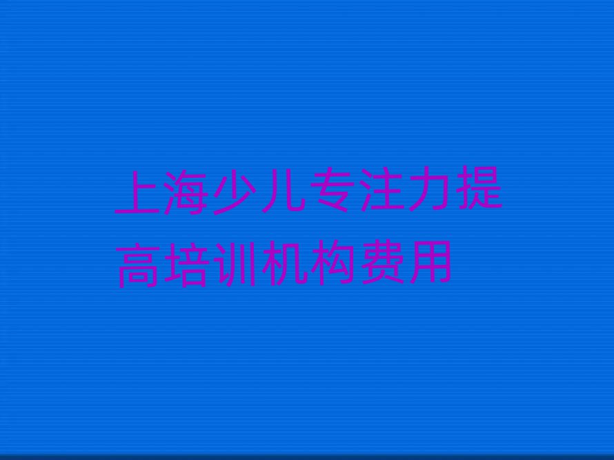 上海少兒專注力提高培訓機構費用