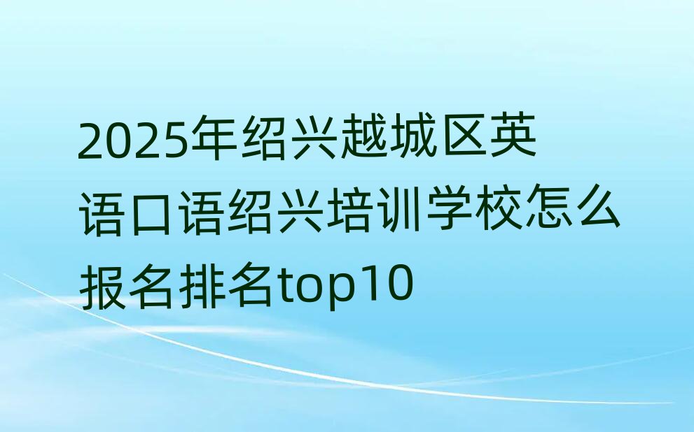 2025年紹興越城區(qū)英語口語紹興培訓(xùn)學(xué)校怎么報(bào)名排名top10