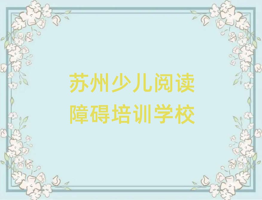 蘇州吳中區(qū)少兒閱讀障礙培訓班一般什么時間上課呀名單一覽