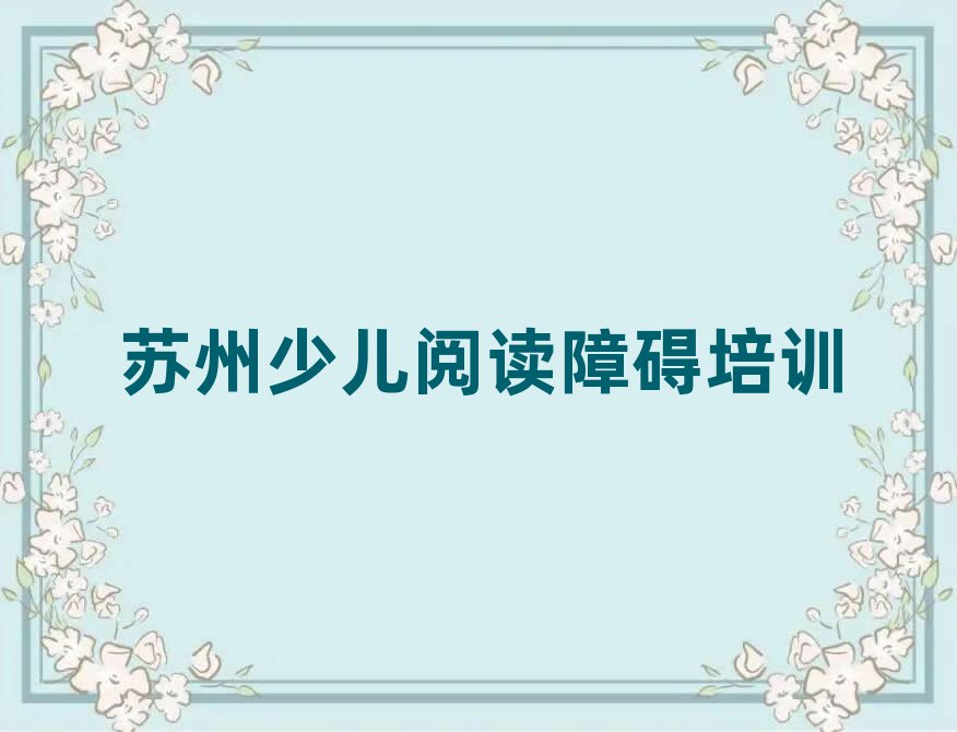 蘇州吳中區(qū)少兒閱讀障礙培訓班一般什么時間上課呀名單一覽