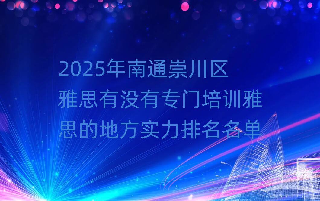 2025年南通崇川區(qū)雅思有沒有專門培訓(xùn)雅思的地方實力排名名單