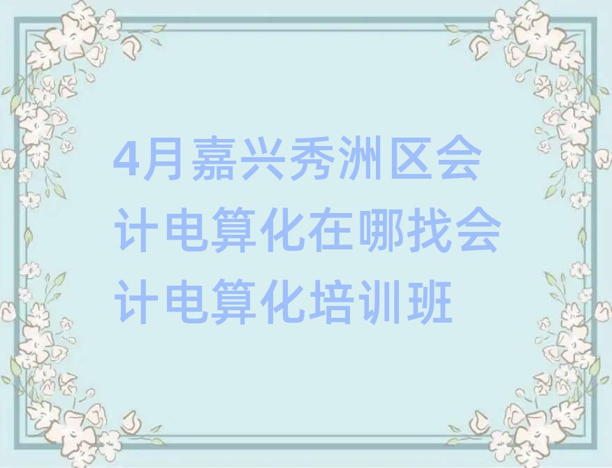 4月嘉興秀洲區(qū)會計電算化在哪找會計電算化培訓(xùn)班