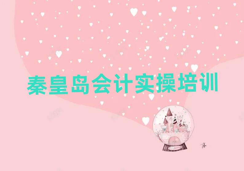 秦皇島北戴河區(qū)口碑比較好的會(huì)計(jì)實(shí)操教育機(jī)構(gòu)十大排名