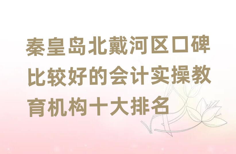 秦皇島北戴河區(qū)口碑比較好的會(huì)計(jì)實(shí)操教育機(jī)構(gòu)十大排名
