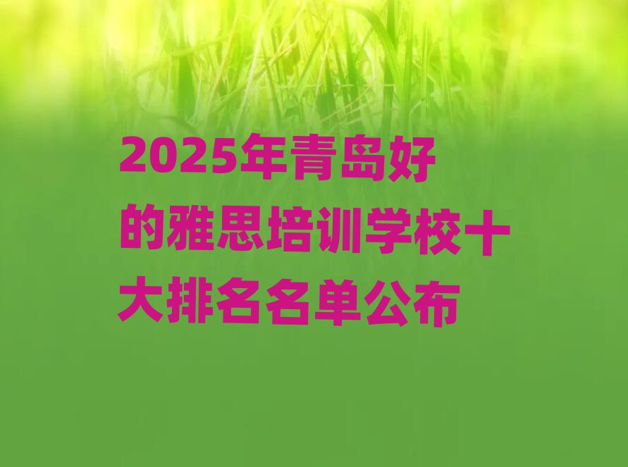 2025年青島好的雅思培訓(xùn)學(xué)校十大排名名單公布