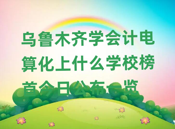 烏魯木齊學(xué)會計(jì)電算化上什么學(xué)校榜首今日公布一覽