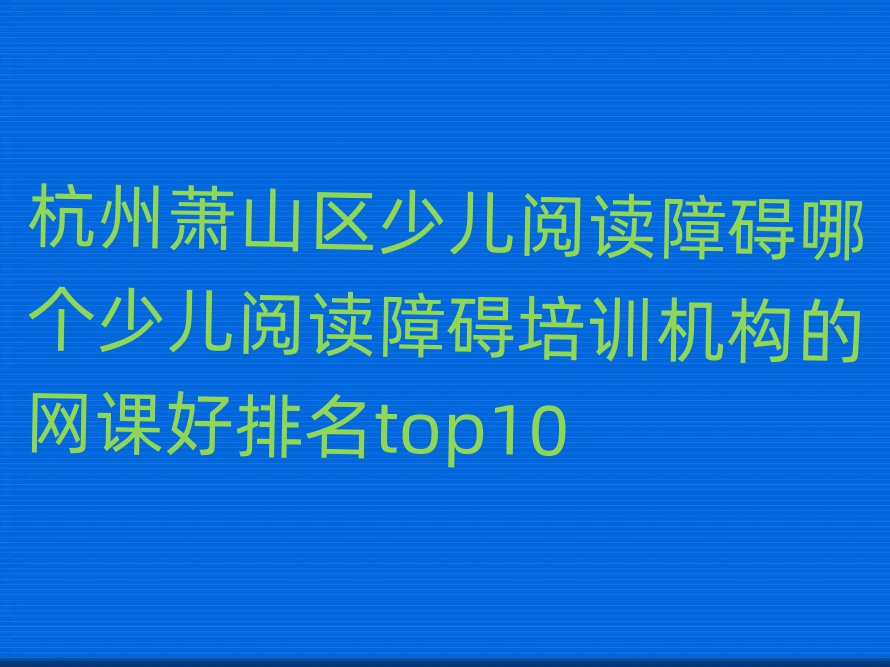 杭州蕭山區(qū)少兒閱讀障礙哪個少兒閱讀障礙培訓機構的網(wǎng)課好排名top10