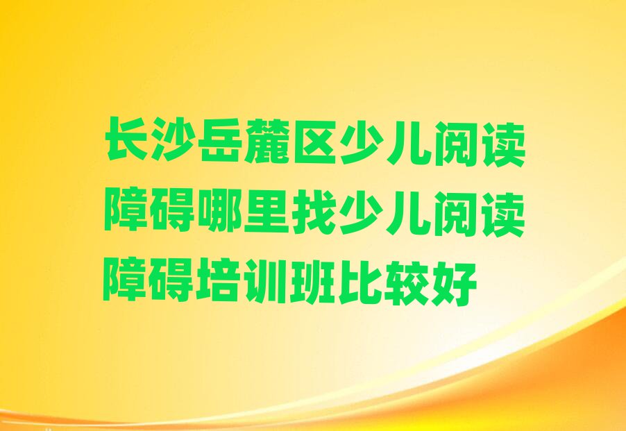 長沙岳麓區(qū)少兒閱讀障礙哪里找少兒閱讀障礙培訓班比較好