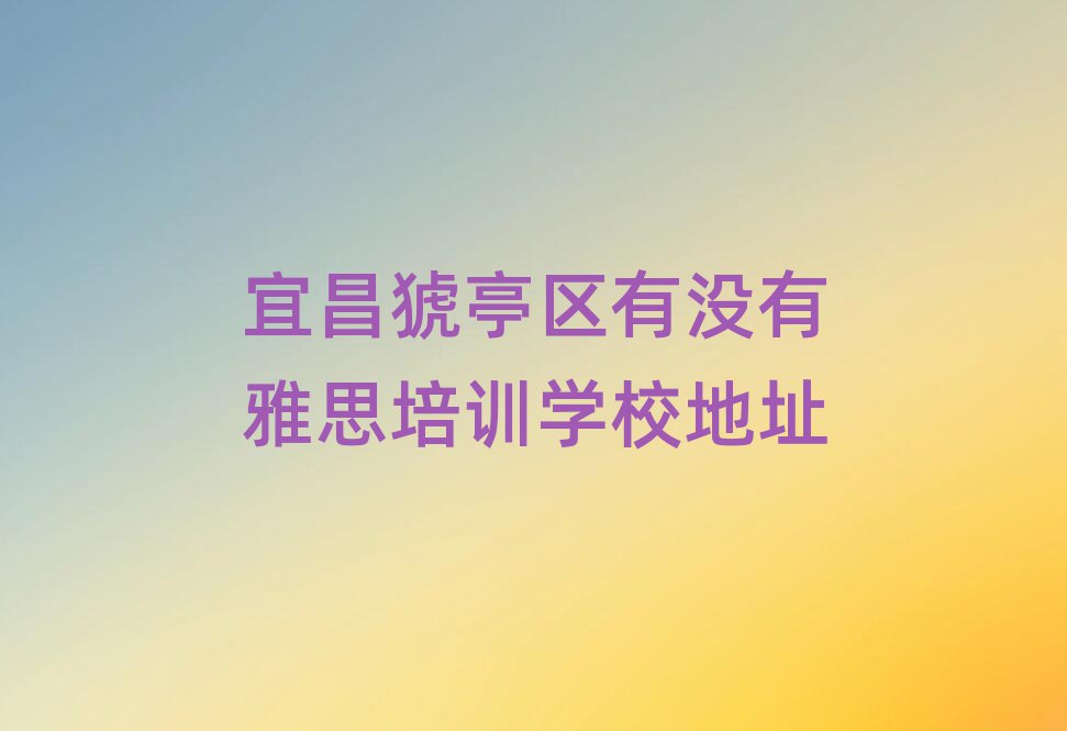 宜昌猇亭區(qū)有沒有雅思培訓(xùn)學(xué)校地址