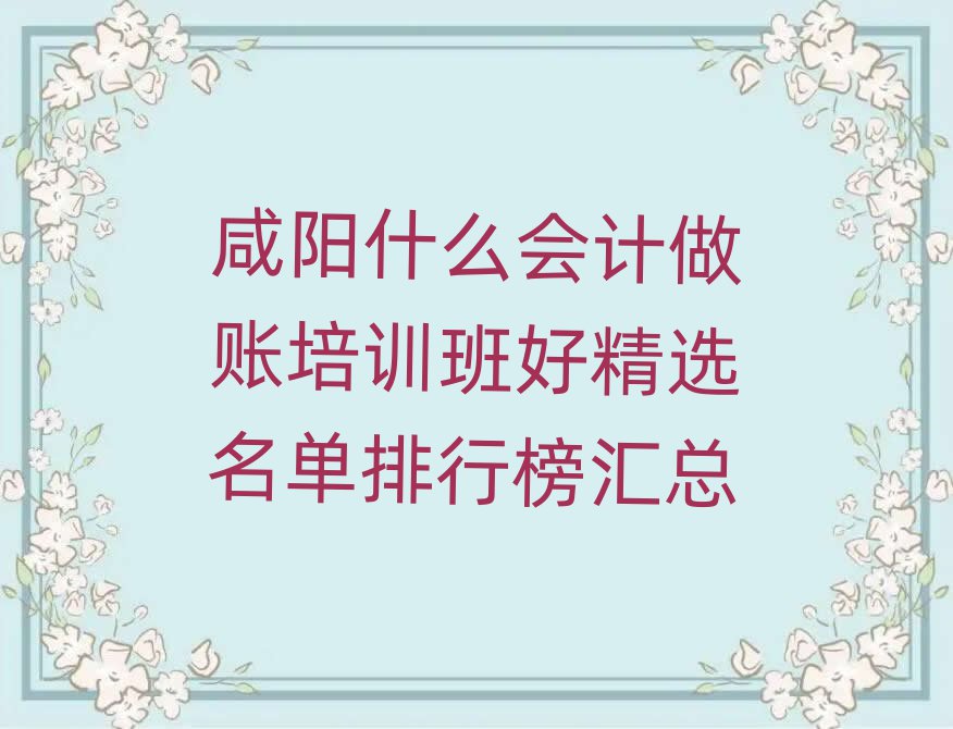咸陽(yáng)什么會(huì)計(jì)做賬培訓(xùn)班好精選名單排行榜匯總