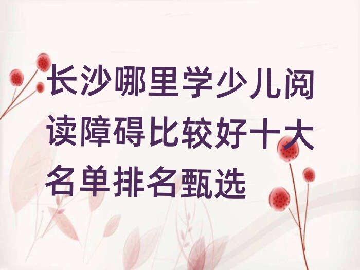 長沙哪里學(xué)少兒閱讀障礙比較好十大名單排名甄選