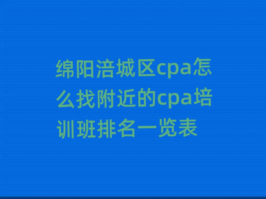 綿陽(yáng)涪城區(qū)cpa怎么找附近的cpa培訓(xùn)班排名一覽表