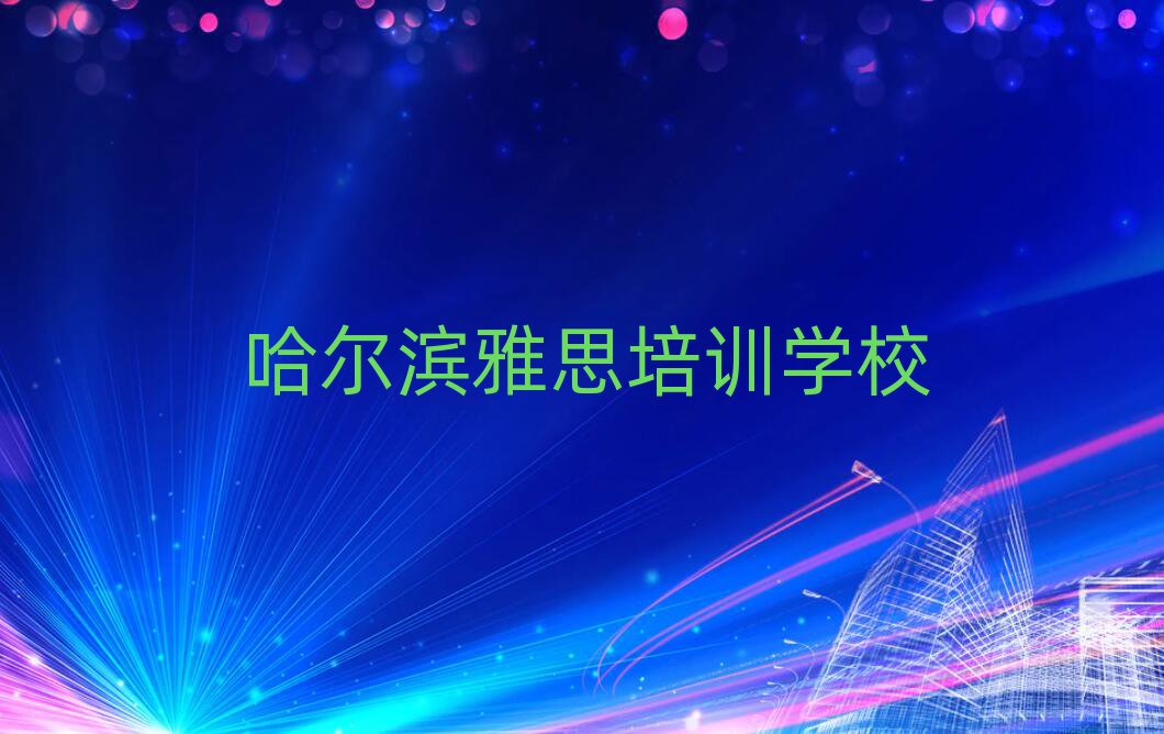 哈爾濱什么雅思培訓(xùn)學(xué)校好精選名單排行榜匯總