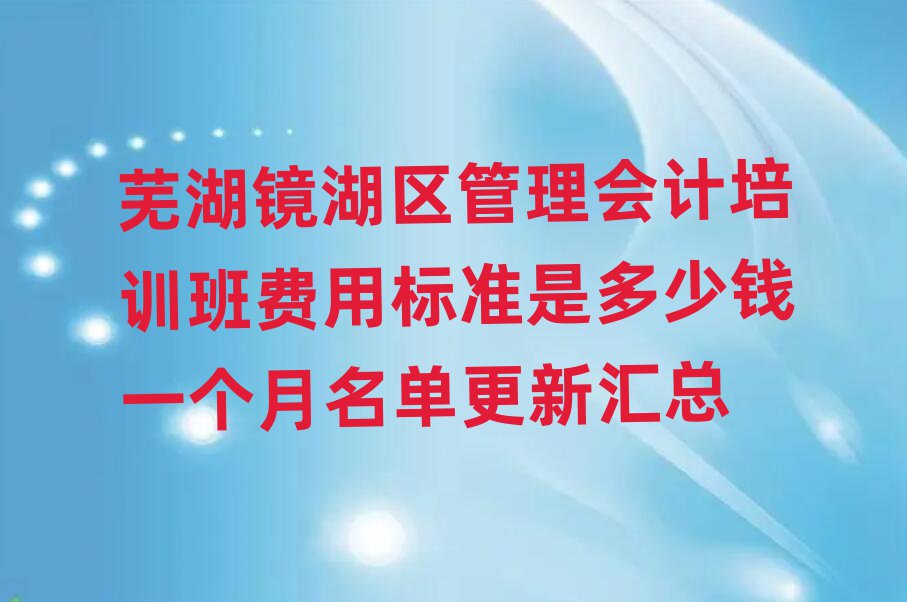 蕪湖鏡湖區(qū)管理會(huì)計(jì)培訓(xùn)班費(fèi)用標(biāo)準(zhǔn)是多少錢一個(gè)月名單更新匯總