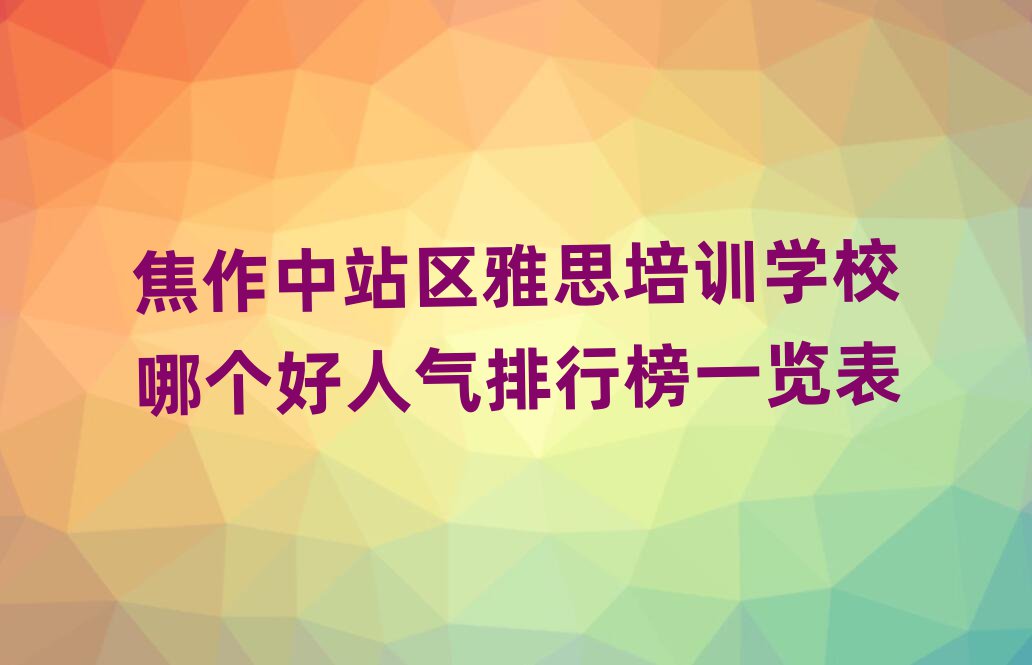 焦作中站區(qū)雅思培訓(xùn)學(xué)校哪個(gè)好人氣排行榜一覽表