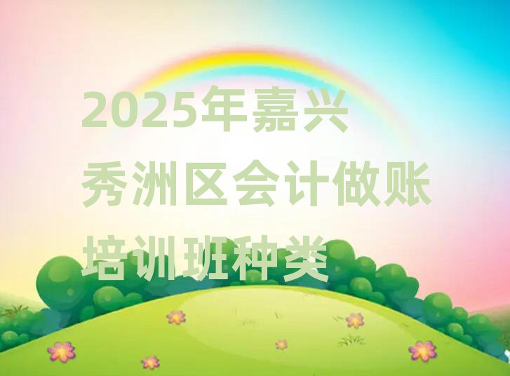2025年嘉興秀洲區(qū)會(huì)計(jì)做賬培訓(xùn)班種類(lèi)