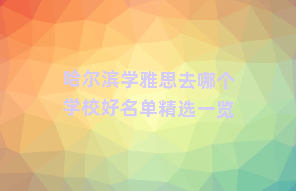 哈爾濱學(xué)雅思去哪個(gè)學(xué)校好名單精選一覽